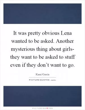 It was pretty obvious Lena wanted to be asked. Another mysterious thing about girls- they want to be asked to stuff even if they don’t want to go Picture Quote #1