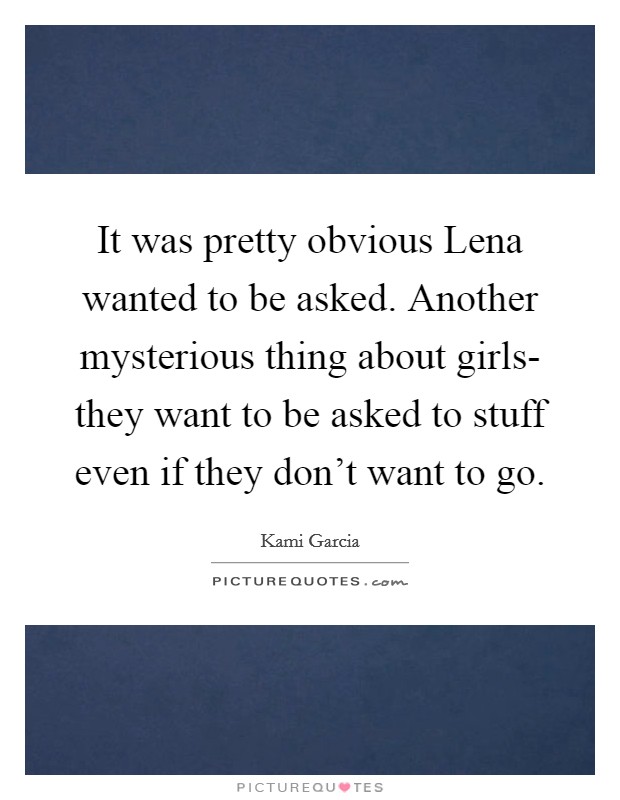 It was pretty obvious Lena wanted to be asked. Another mysterious thing about girls- they want to be asked to stuff even if they don't want to go Picture Quote #1