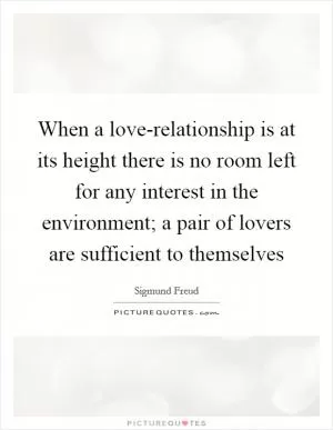 When a love-relationship is at its height there is no room left for any interest in the environment; a pair of lovers are sufficient to themselves Picture Quote #1