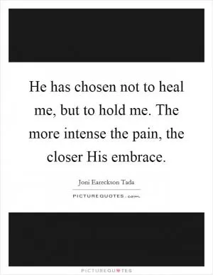He has chosen not to heal me, but to hold me. The more intense the pain, the closer His embrace Picture Quote #1
