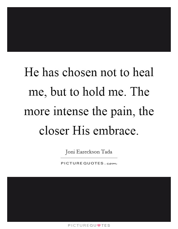 He has chosen not to heal me, but to hold me. The more intense the pain, the closer His embrace Picture Quote #1