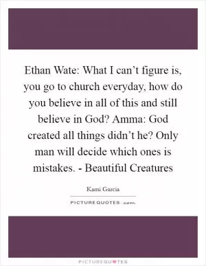 Ethan Wate: What I can’t figure is, you go to church everyday, how do you believe in all of this and still believe in God? Amma: God created all things didn’t he? Only man will decide which ones is mistakes. - Beautiful Creatures Picture Quote #1