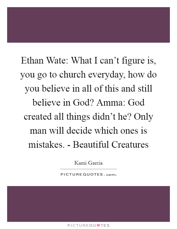 Ethan Wate: What I can't figure is, you go to church everyday, how do you believe in all of this and still believe in God? Amma: God created all things didn't he? Only man will decide which ones is mistakes. - Beautiful Creatures Picture Quote #1