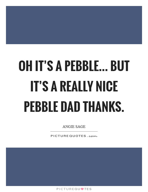 Oh it's a pebble... But it's a really nice pebble Dad thanks Picture Quote #1