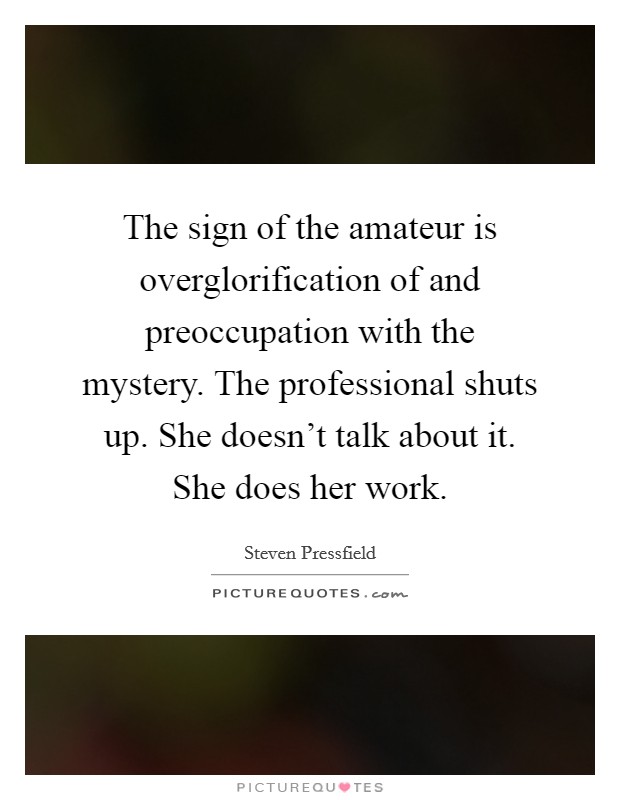 The sign of the amateur is overglorification of and preoccupation with the mystery. The professional shuts up. She doesn't talk about it. She does her work Picture Quote #1