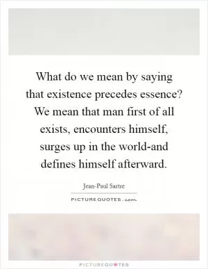 What do we mean by saying that existence precedes essence? We mean that man first of all exists, encounters himself, surges up in the world-and defines himself afterward Picture Quote #1