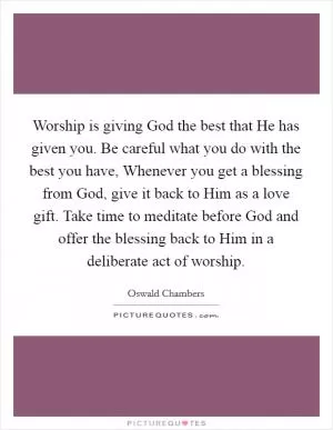 Worship is giving God the best that He has given you. Be careful what you do with the best you have, Whenever you get a blessing from God, give it back to Him as a love gift. Take time to meditate before God and offer the blessing back to Him in a deliberate act of worship Picture Quote #1