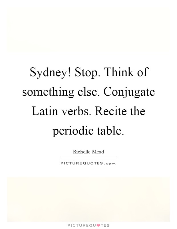 Sydney! Stop. Think of something else. Conjugate Latin verbs. Recite the periodic table Picture Quote #1