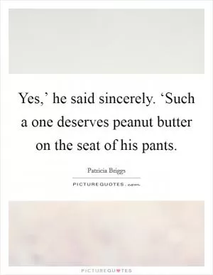 Yes,’ he said sincerely. ‘Such a one deserves peanut butter on the seat of his pants Picture Quote #1