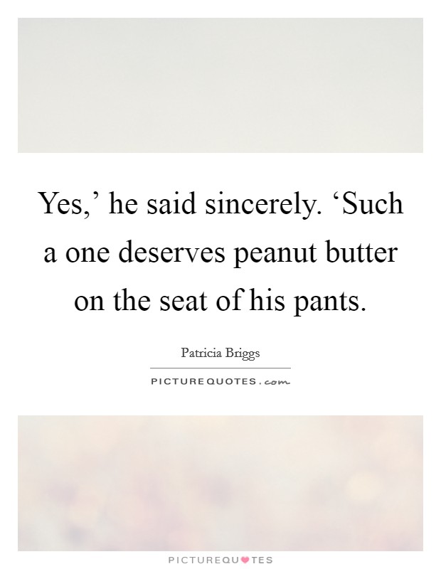 Yes,' he said sincerely. ‘Such a one deserves peanut butter on the seat of his pants Picture Quote #1