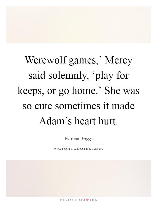 Werewolf games,' Mercy said solemnly, ‘play for keeps, or go home.' She was so cute sometimes it made Adam's heart hurt Picture Quote #1