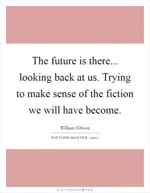 The future is there... looking back at us. Trying to make sense of the fiction we will have become Picture Quote #1