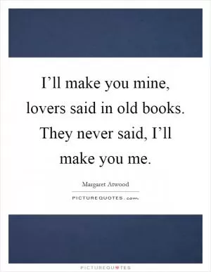 I’ll make you mine, lovers said in old books. They never said, I’ll make you me Picture Quote #1
