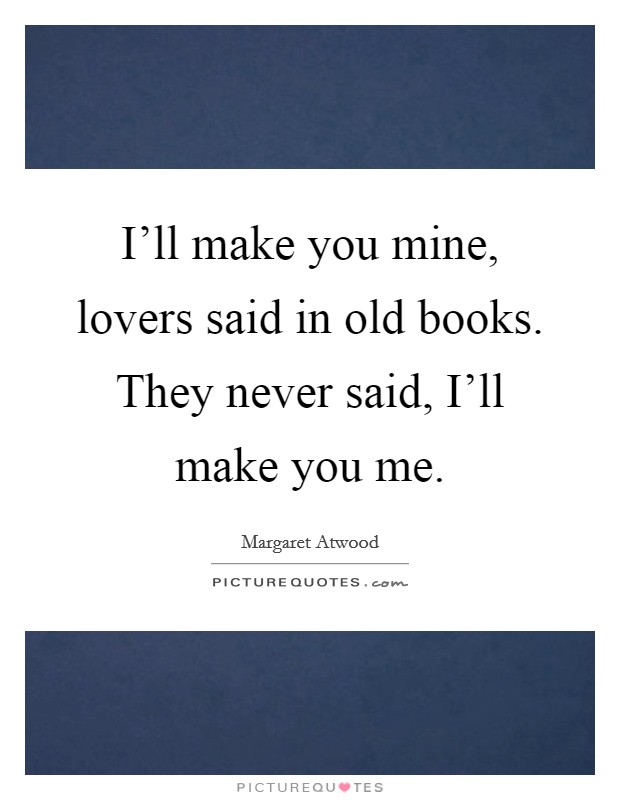 I'll make you mine, lovers said in old books. They never said, I'll make you me Picture Quote #1