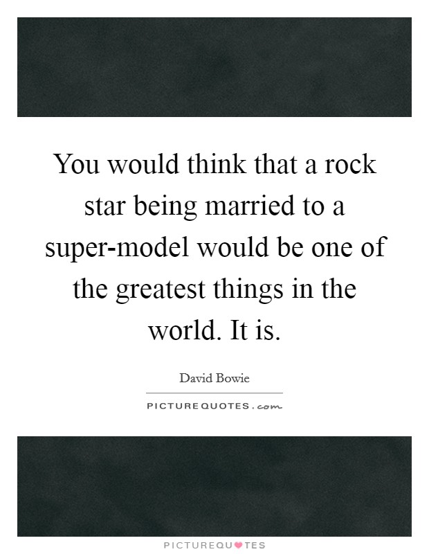 You would think that a rock star being married to a super-model would be one of the greatest things in the world. It is Picture Quote #1
