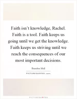 Faith isn’t knowledge, Rachel. Faith is a tool. Faith keeps us going until we get the knowledge. Faith keeps us striving until we reach the consequences of our most important decisions Picture Quote #1