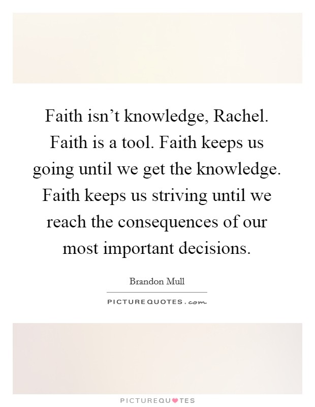 Faith isn't knowledge, Rachel. Faith is a tool. Faith keeps us going until we get the knowledge. Faith keeps us striving until we reach the consequences of our most important decisions Picture Quote #1