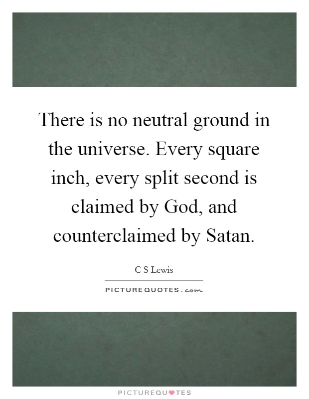 There is no neutral ground in the universe. Every square inch, every split second is claimed by God, and counterclaimed by Satan Picture Quote #1