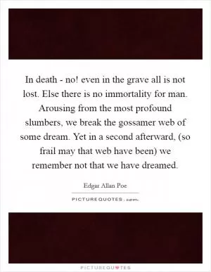 In death - no! even in the grave all is not lost. Else there is no immortality for man. Arousing from the most profound slumbers, we break the gossamer web of some dream. Yet in a second afterward, (so frail may that web have been) we remember not that we have dreamed Picture Quote #1
