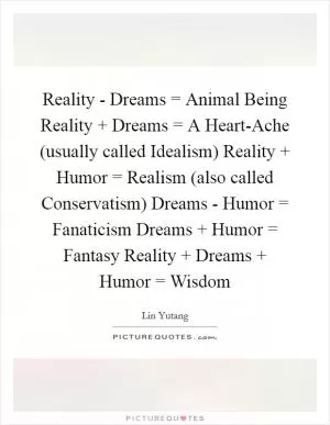 Reality - Dreams = Animal Being Reality   Dreams = A Heart-Ache (usually called Idealism) Reality   Humor = Realism (also called Conservatism) Dreams - Humor = Fanaticism Dreams   Humor = Fantasy Reality   Dreams   Humor = Wisdom Picture Quote #1