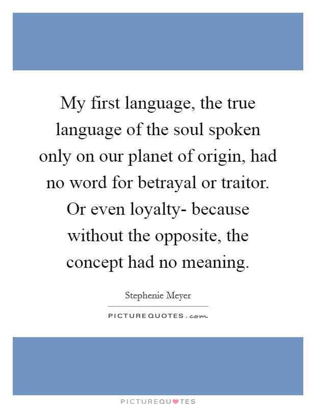 My first language, the true language of the soul spoken only on our planet of origin, had no word for betrayal or traitor. Or even loyalty- because without the opposite, the concept had no meaning Picture Quote #1