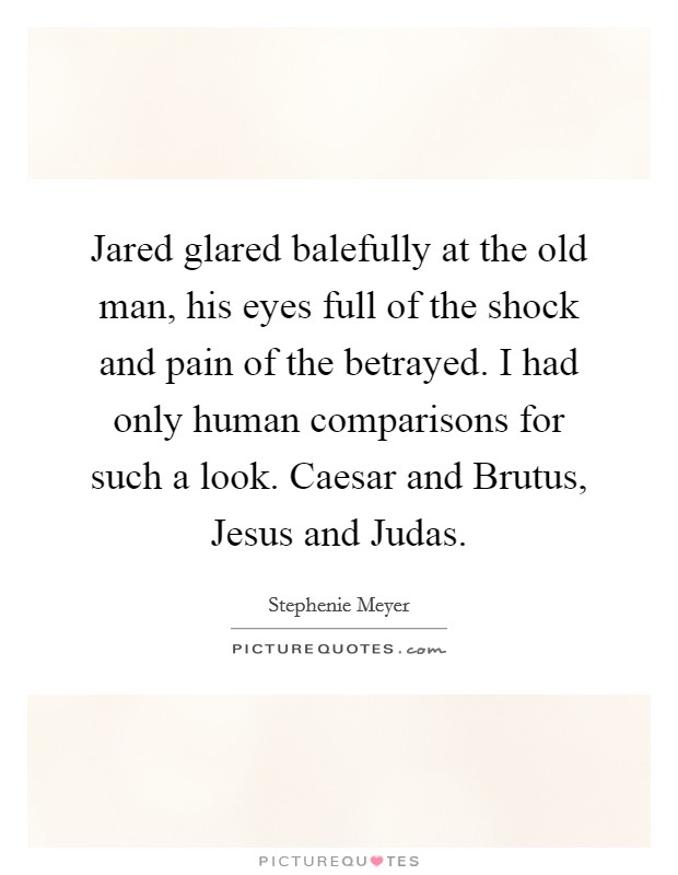 Jared glared balefully at the old man, his eyes full of the shock and pain of the betrayed. I had only human comparisons for such a look. Caesar and Brutus, Jesus and Judas Picture Quote #1