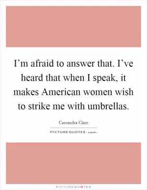 I’m afraid to answer that. I’ve heard that when I speak, it makes American women wish to strike me with umbrellas Picture Quote #1