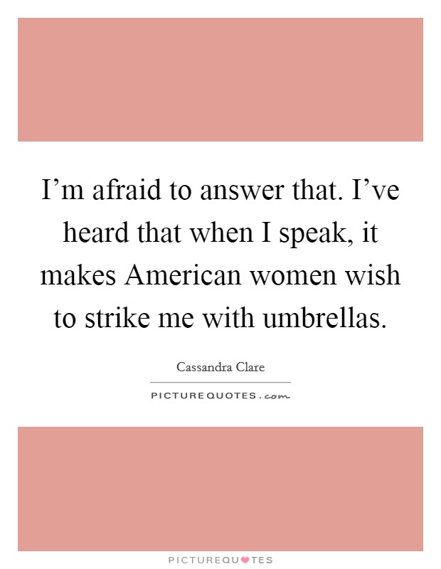 I'm afraid to answer that. I've heard that when I speak, it makes American women wish to strike me with umbrellas Picture Quote #1