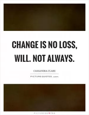 Change is no loss, Will. Not always Picture Quote #1