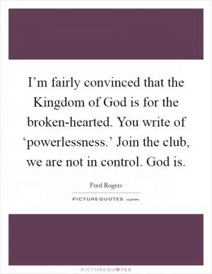 I’m fairly convinced that the Kingdom of God is for the broken-hearted. You write of ‘powerlessness.’ Join the club, we are not in control. God is Picture Quote #1