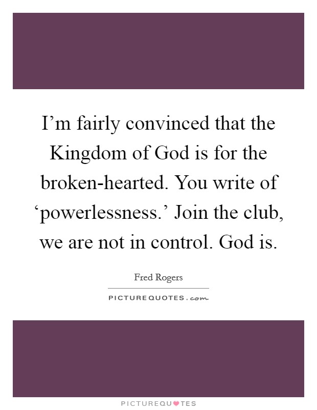 I'm fairly convinced that the Kingdom of God is for the broken-hearted. You write of ‘powerlessness.' Join the club, we are not in control. God is Picture Quote #1