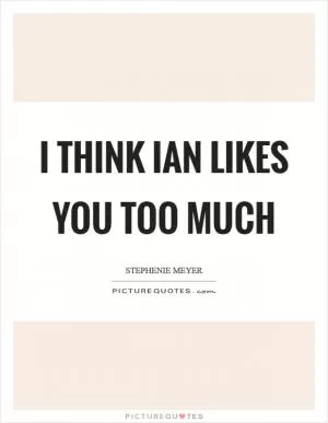 I think Ian likes you too much Picture Quote #1