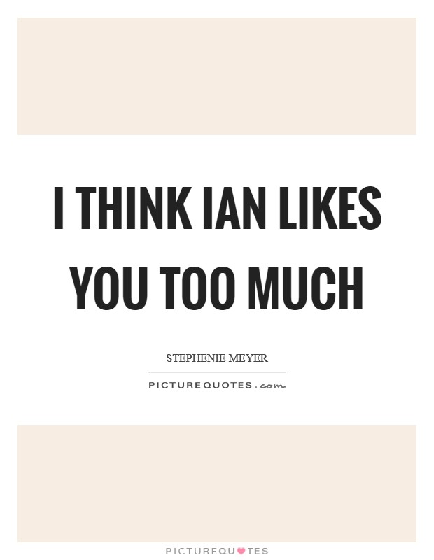I think Ian likes you too much Picture Quote #1