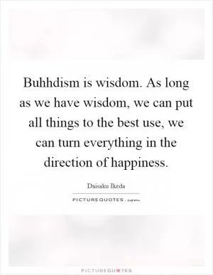 Buhhdism is wisdom. As long as we have wisdom, we can put all things to the best use, we can turn everything in the direction of happiness Picture Quote #1