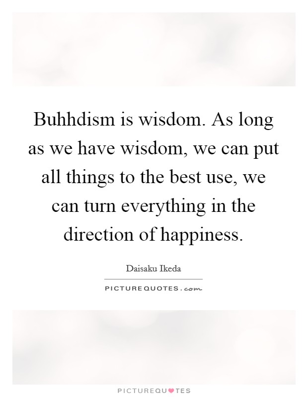 Buhhdism is wisdom. As long as we have wisdom, we can put all things to the best use, we can turn everything in the direction of happiness Picture Quote #1