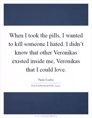 When I took the pills, I wanted to kill someone I hated. I didn’t know that other Veronikas existed inside me, Veronikas that I could love Picture Quote #1