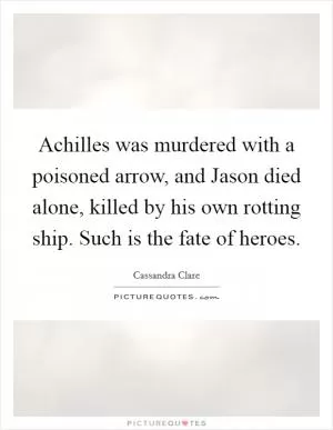 Achilles was murdered with a poisoned arrow, and Jason died alone, killed by his own rotting ship. Such is the fate of heroes Picture Quote #1