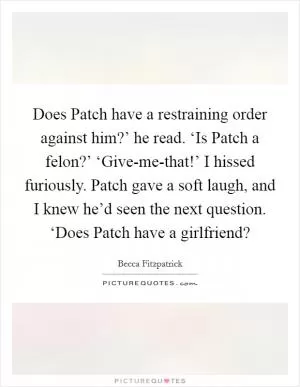 Does Patch have a restraining order against him?’ he read. ‘Is Patch a felon?’ ‘Give-me-that!’ I hissed furiously. Patch gave a soft laugh, and I knew he’d seen the next question. ‘Does Patch have a girlfriend? Picture Quote #1