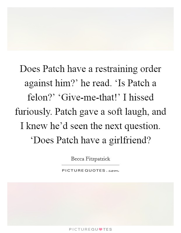 Does Patch have a restraining order against him?' he read. ‘Is Patch a felon?' ‘Give-me-that!' I hissed furiously. Patch gave a soft laugh, and I knew he'd seen the next question. ‘Does Patch have a girlfriend? Picture Quote #1