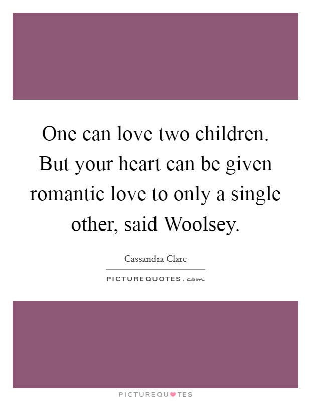 One can love two children. But your heart can be given romantic love to only a single other, said Woolsey Picture Quote #1