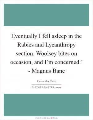 Eventually I fell asleep in the Rabies and Lycanthropy section. Woolsey bites on occasion, and I’m concerned.’ - Magnus Bane Picture Quote #1