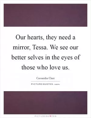 Our hearts, they need a mirror, Tessa. We see our better selves in the eyes of those who love us Picture Quote #1