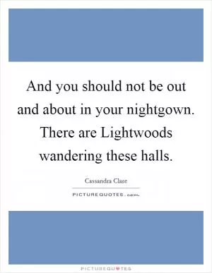 And you should not be out and about in your nightgown. There are Lightwoods wandering these halls Picture Quote #1