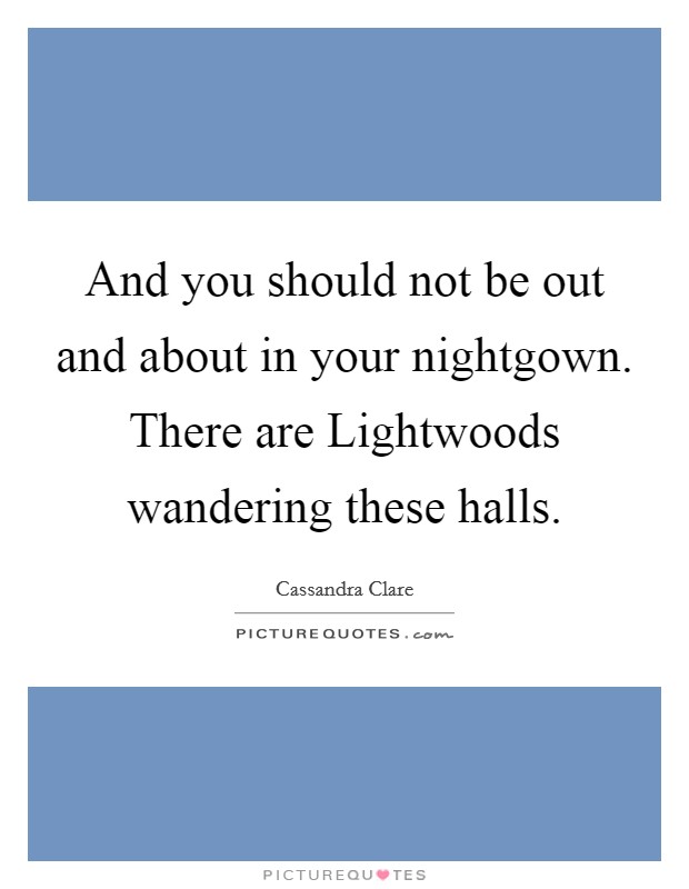 And you should not be out and about in your nightgown. There are Lightwoods wandering these halls Picture Quote #1