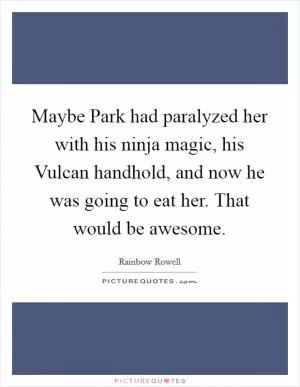 Maybe Park had paralyzed her with his ninja magic, his Vulcan handhold, and now he was going to eat her. That would be awesome Picture Quote #1