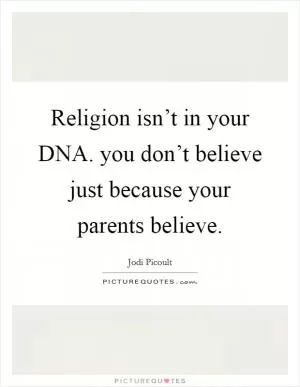 Religion isn’t in your DNA. you don’t believe just because your parents believe Picture Quote #1