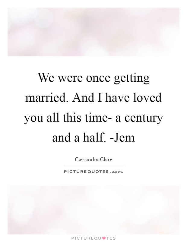 We were once getting married. And I have loved you all this time- a century and a half. -Jem Picture Quote #1