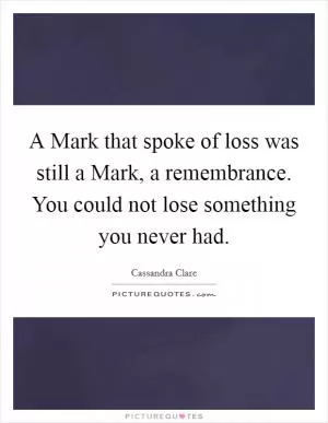 A Mark that spoke of loss was still a Mark, a remembrance. You could not lose something you never had Picture Quote #1