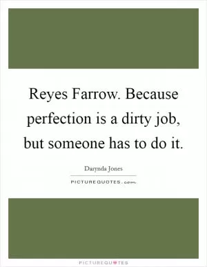 Reyes Farrow. Because perfection is a dirty job, but someone has to do it Picture Quote #1