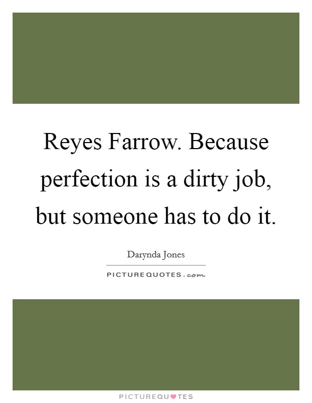 Reyes Farrow. Because perfection is a dirty job, but someone has to do it Picture Quote #1